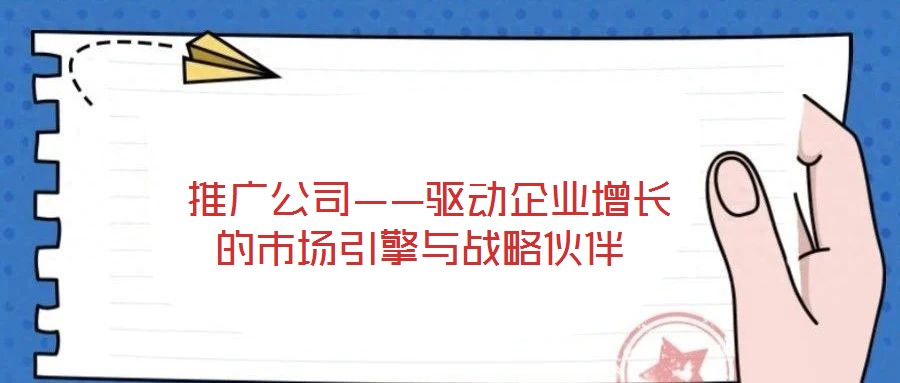 推廣公司——驅(qū)動(dòng)企業(yè)增長的市場引擎與戰(zhàn)略伙伴