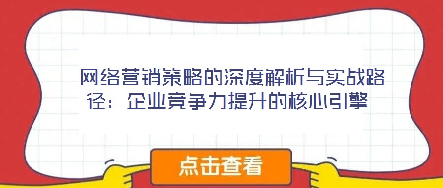 網絡營銷策略的深度解析與實戰路徑:企業競爭力提升的核心引擎