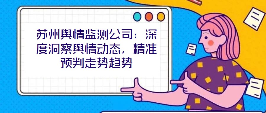 蘇州輿情監測公司:深度洞察輿情動態,精準預判走勢趨勢