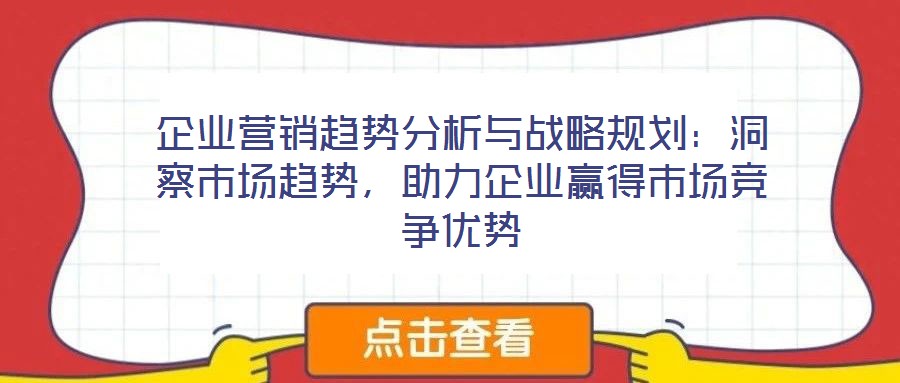 企業營銷趨勢分析與戰略規劃:洞察市場趨勢,助力企業贏得市場競爭優勢