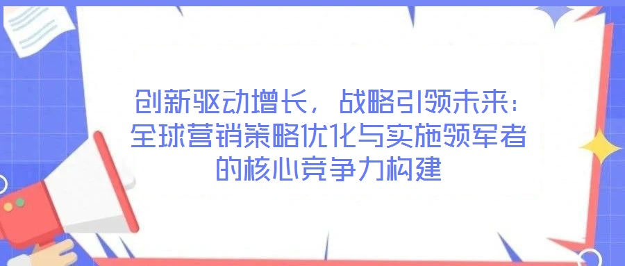 創新驅動增長,戰略引領未來:全球營銷策略優化與實施領軍者的核心競爭力構建