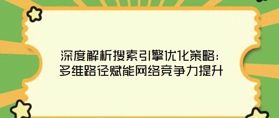 深度解析搜索引擎優(yōu)化策略:多維路徑賦能網(wǎng)絡競爭力提升