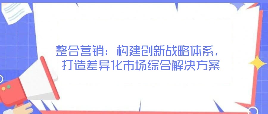 整合營(yíng)銷:構(gòu)建創(chuàng)新戰(zhàn)略體系,打造差異化市場(chǎng)綜合解決方案