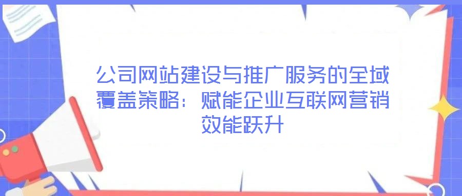公司網站建設與推廣服務的全域覆蓋策略:賦能企業互聯網營銷效能躍升
