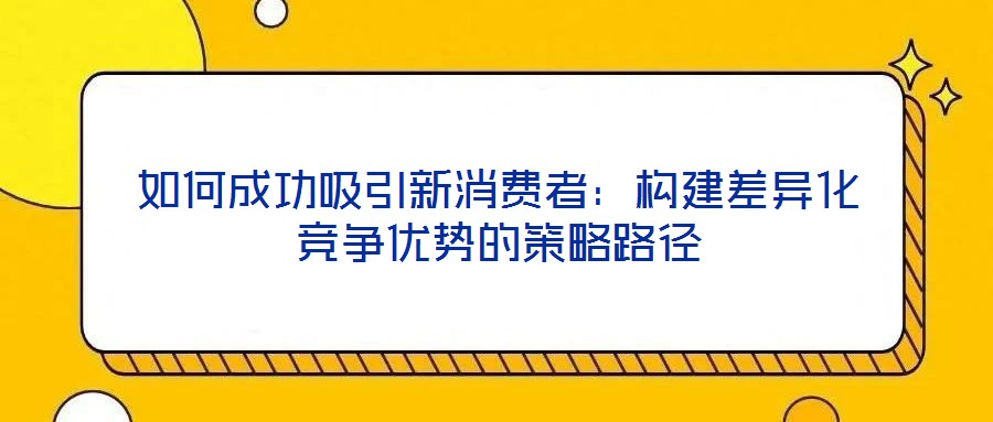 如何成功吸引新消費者:構建差異化競爭優(yōu)勢的策略路徑