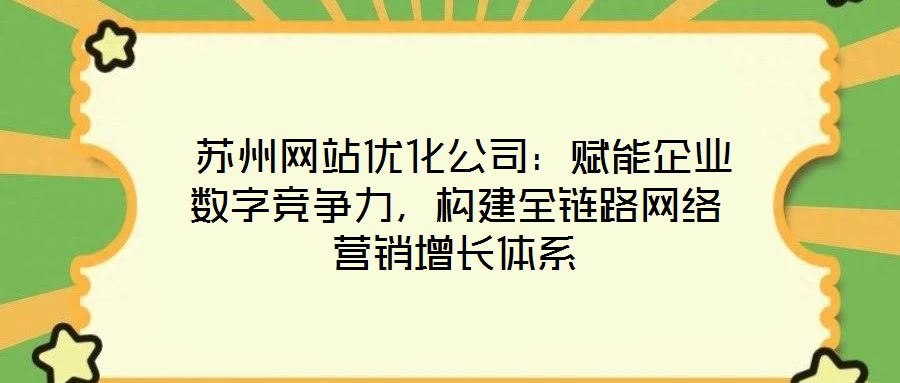  蘇州網站優化公司：賦能企業數字競爭力，構建全鏈路網絡營銷增長體系