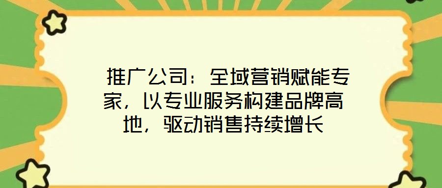  推廣公司：全域營銷賦能專家，以專業服務構建品牌高地，驅動銷售持續增長