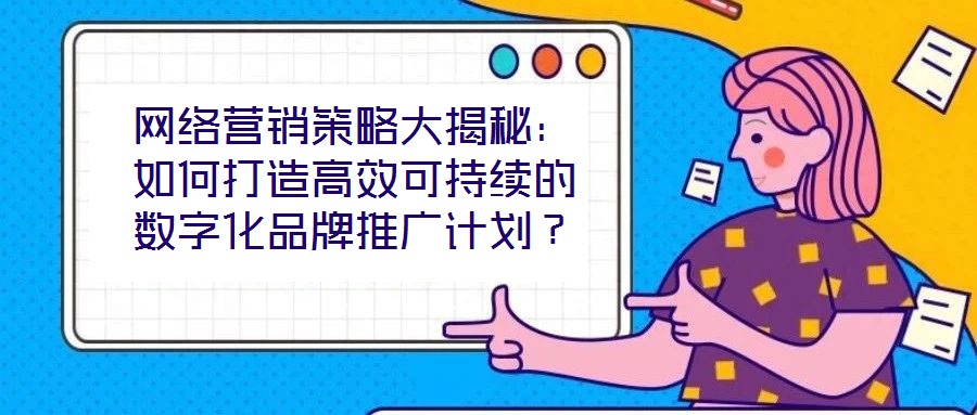 網絡營銷策略大揭秘:如何打造高效可持續的數字化品牌推廣計劃?