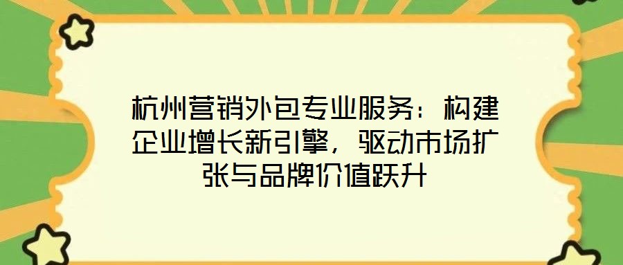 杭州營銷外包專業(yè)服務(wù):構(gòu)建企業(yè)增長新引擎,驅(qū)動市場擴張與品牌價值躍升