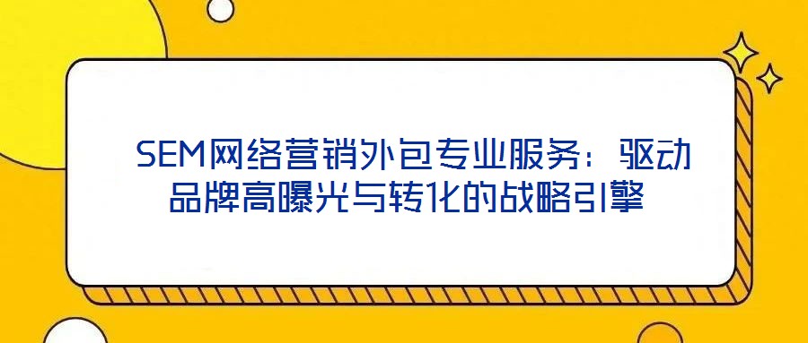 SEM網(wǎng)絡(luò)營銷外包專業(yè)服務(wù):驅(qū)動品牌高曝光與轉(zhuǎn)化的戰(zhàn)略引擎