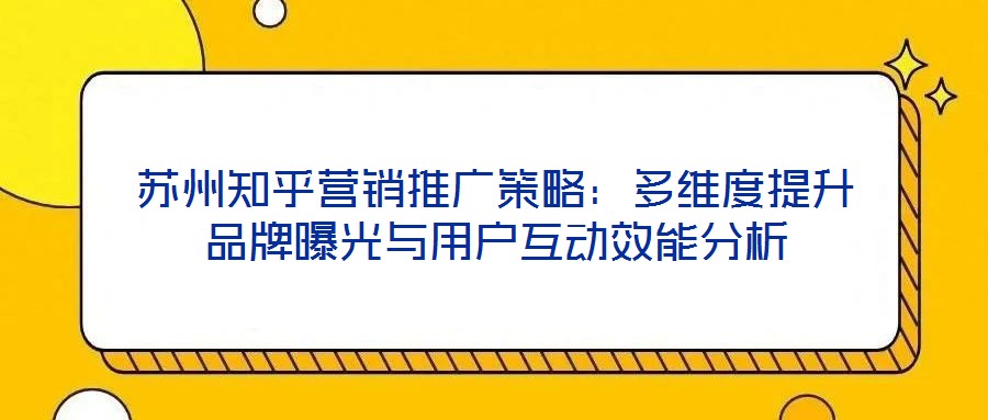 蘇州知乎營銷推廣策略:多維度提升品牌曝光與用戶互動效能分析