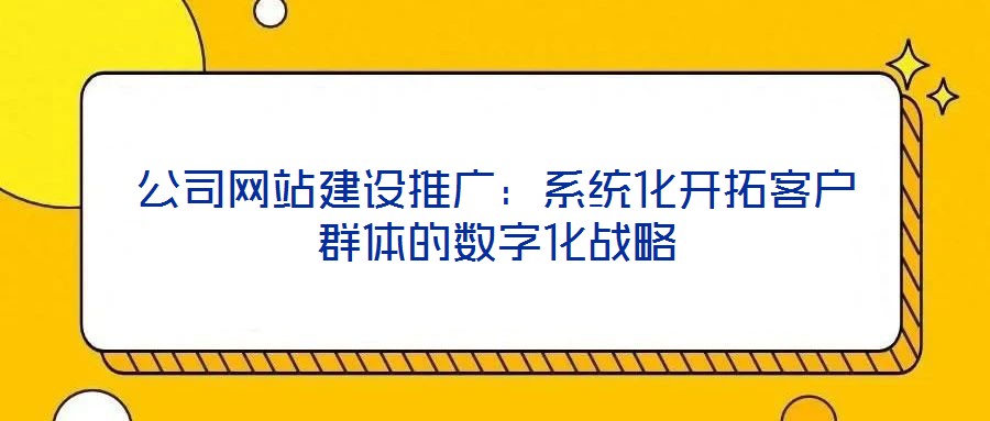 公司網站建設推廣：系統化開拓客戶群體的數字化戰略