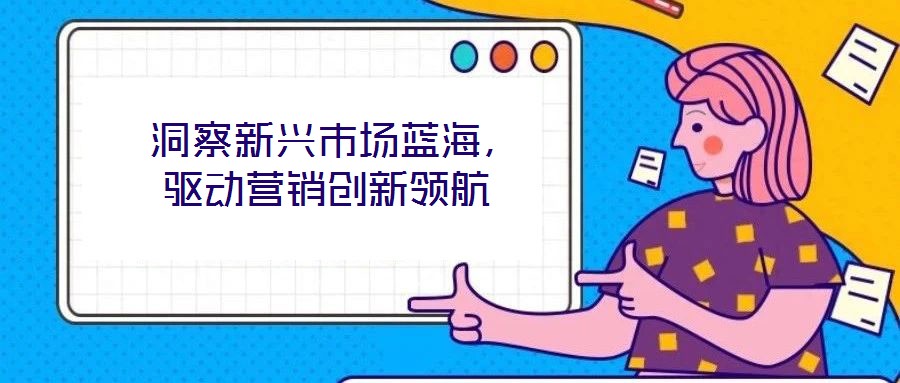  洞察新興市場藍海，驅動營銷創新領航