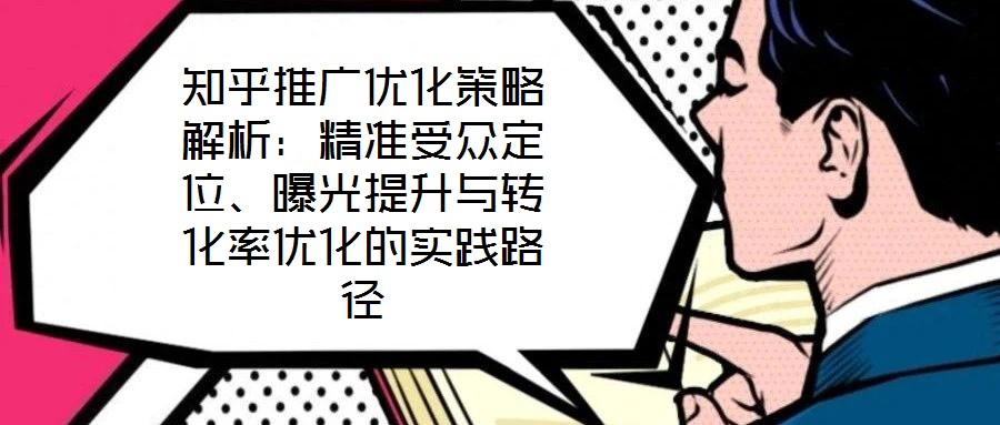 知乎推廣優化策略解析:精準受眾定位、曝光提升與轉化率優化的實踐路徑