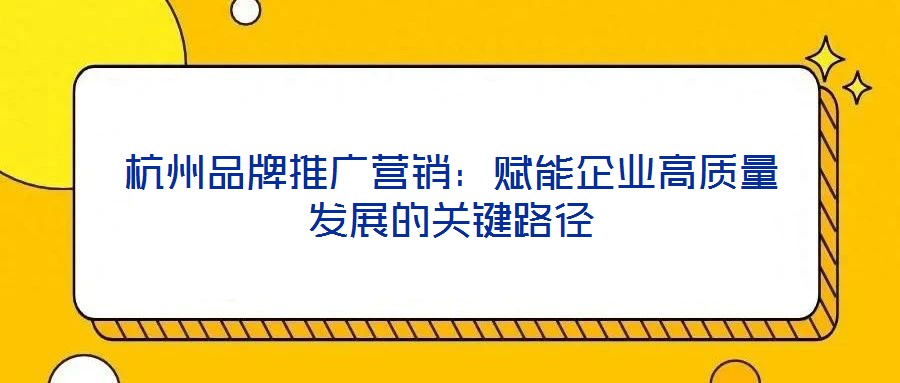 杭州品牌推廣營銷:賦能企業(yè)高質(zhì)量發(fā)展的關(guān)鍵路徑