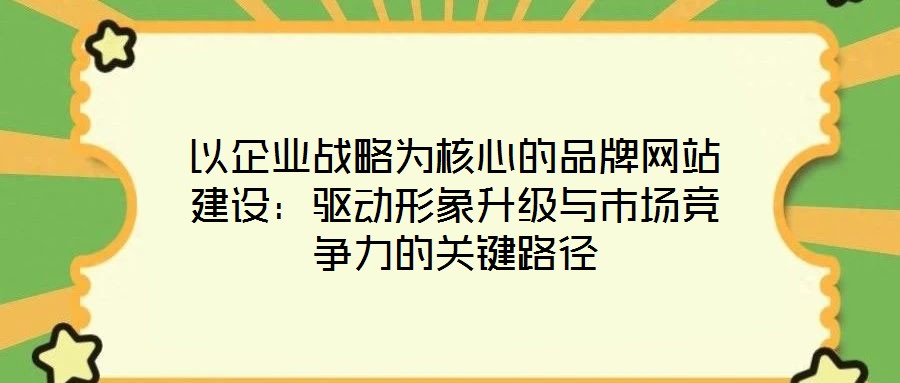 以企業(yè)戰(zhàn)略為核心的品牌網(wǎng)站建設(shè):驅(qū)動形象升級與市場競爭力的關(guān)鍵路徑