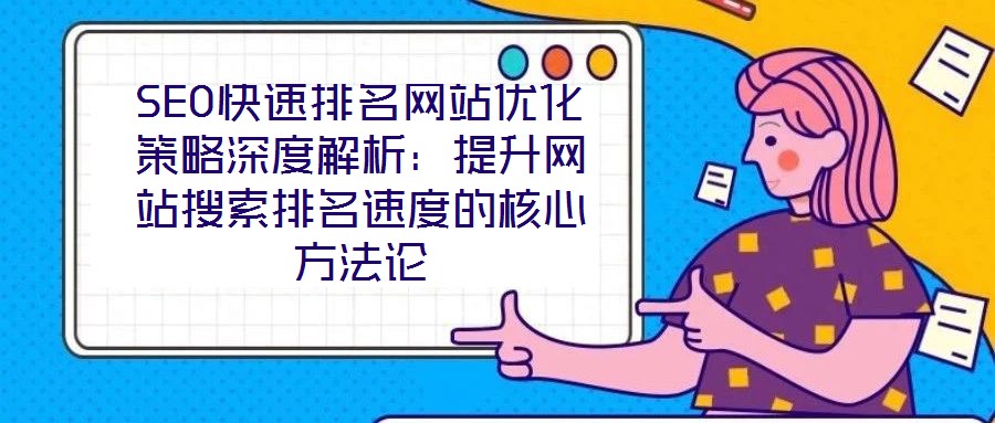 SEO快速排名網站優化策略深度解析:提升網站搜索排名速度的核心方法論