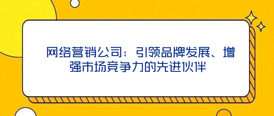網絡營銷公司:引領品牌發展、增強市場競爭力的先進伙伴