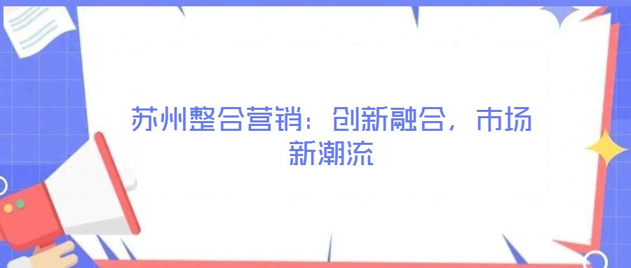 蘇州整合營(yíng)銷：創(chuàng)新融合，市場(chǎng)新潮流