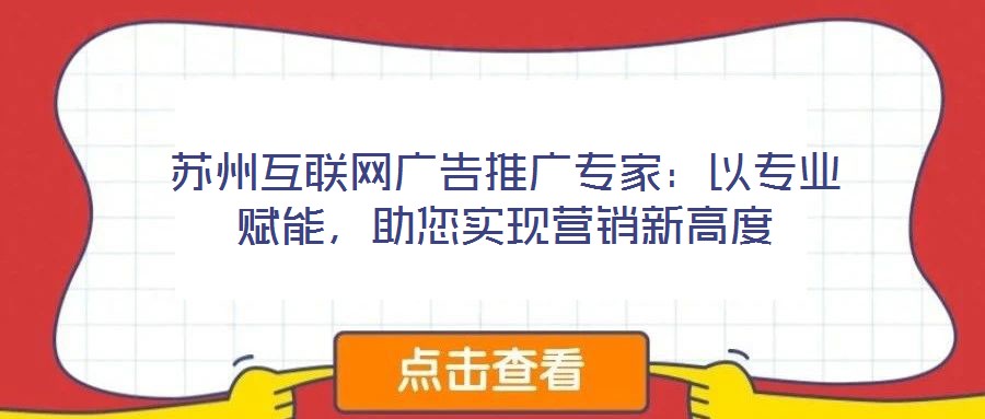 蘇州互聯(lián)網(wǎng)廣告推廣專家:以專業(yè)賦能,助您實(shí)現(xiàn)營銷新高度