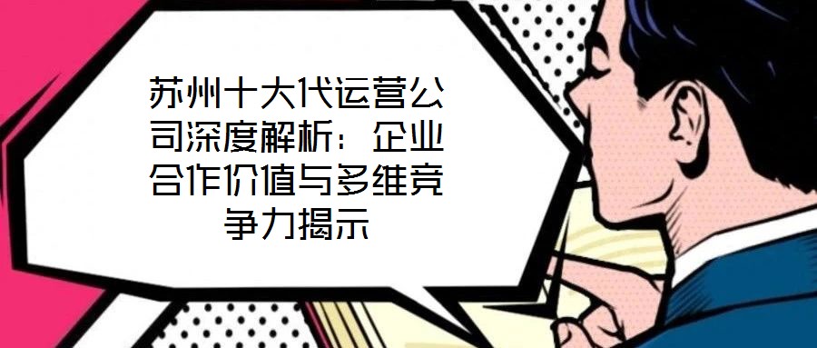 蘇州十大代運營公司深度解析：企業合作價值與多維競爭力揭示