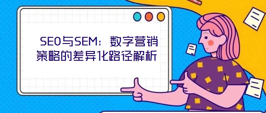 SEO與SEM:數(shù)字營銷策略的差異化路徑解析