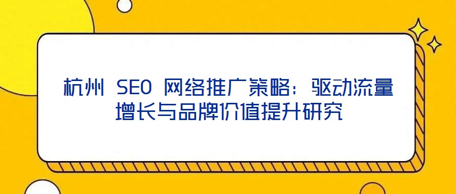 杭州 SEO 網絡推廣策略:驅動流量增長與品牌價值提升研究