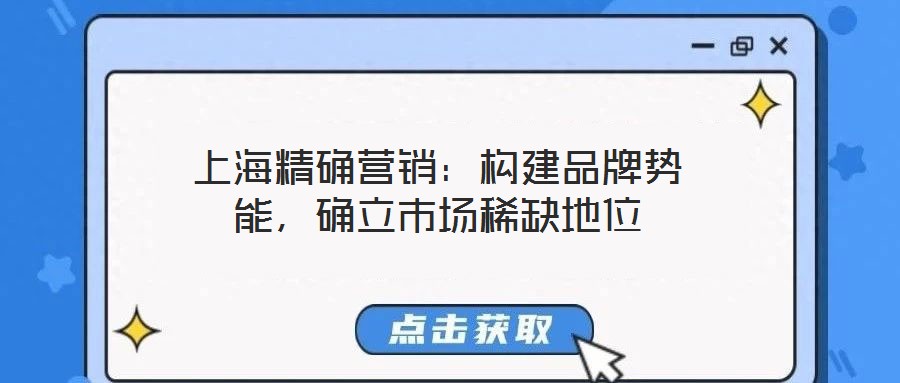 上海精確營(yíng)銷(xiāo):構(gòu)建品牌勢(shì)能,確立市場(chǎng)稀缺地位