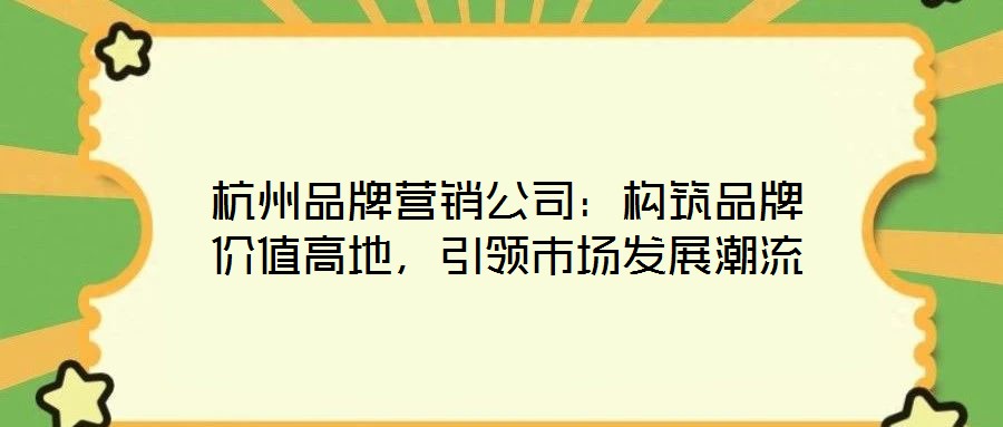杭州品牌營銷公司：構筑品牌價值高地，引領市場發展潮流