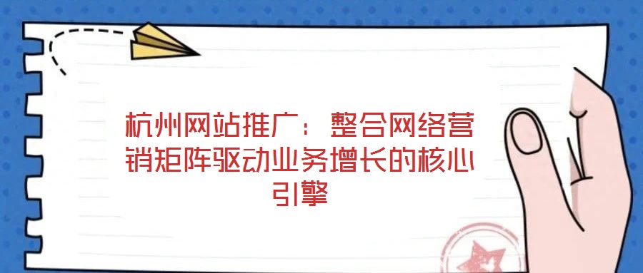 杭州網站推廣:整合網絡營銷矩陣驅動業務增長的核心引擎