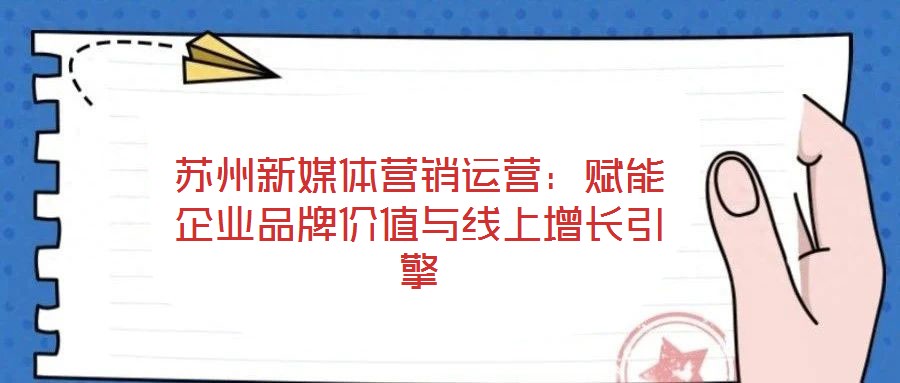 蘇州新媒體營銷運營:賦能企業(yè)品牌價值與線上增長引擎