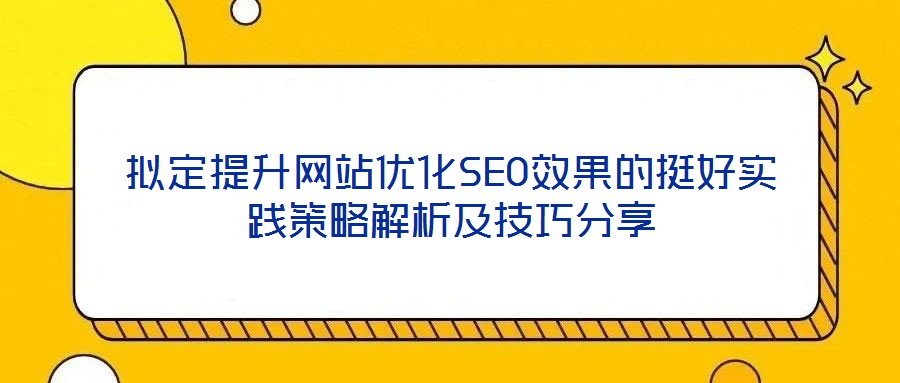 擬定提升網(wǎng)站優(yōu)化SEO效果的挺好實(shí)踐策略解析及技巧分享
