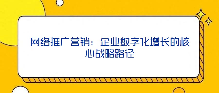 網絡推廣營銷:企業(yè)數字化增長的核心戰(zhàn)略路徑