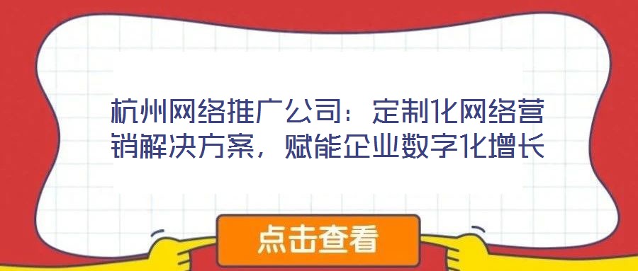 杭州網(wǎng)絡(luò)推廣公司:定制化網(wǎng)絡(luò)營(yíng)銷解決方案,賦能企業(yè)數(shù)字化增長(zhǎng)