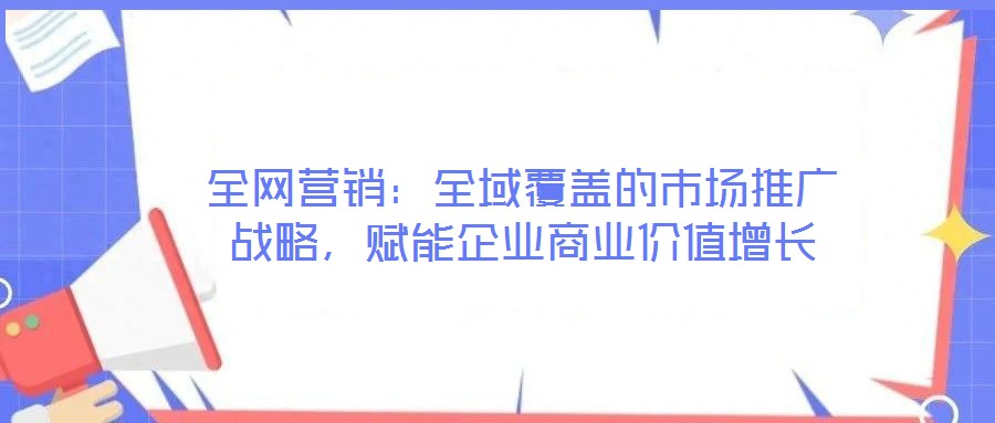 全網(wǎng)營(yíng)銷(xiāo):全域覆蓋的市場(chǎng)推廣戰(zhàn)略,賦能企業(yè)商業(yè)價(jià)值增長(zhǎng)