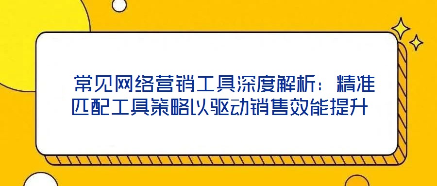 常見網(wǎng)絡(luò)營銷工具深度解析:精準匹配工具策略以驅(qū)動銷售效能提升