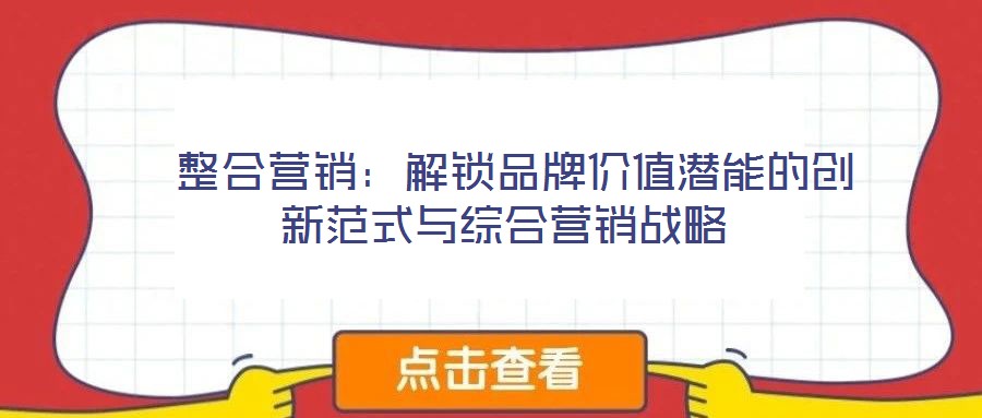 整合營銷:解鎖品牌價值潛能的創(chuàng)新范式與綜合營銷戰(zhàn)略