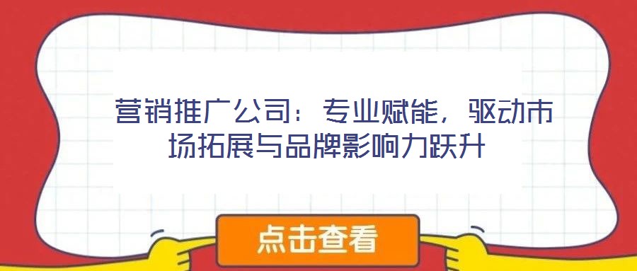  營銷推廣公司：專業賦能，驅動市場拓展與品牌影響力躍升