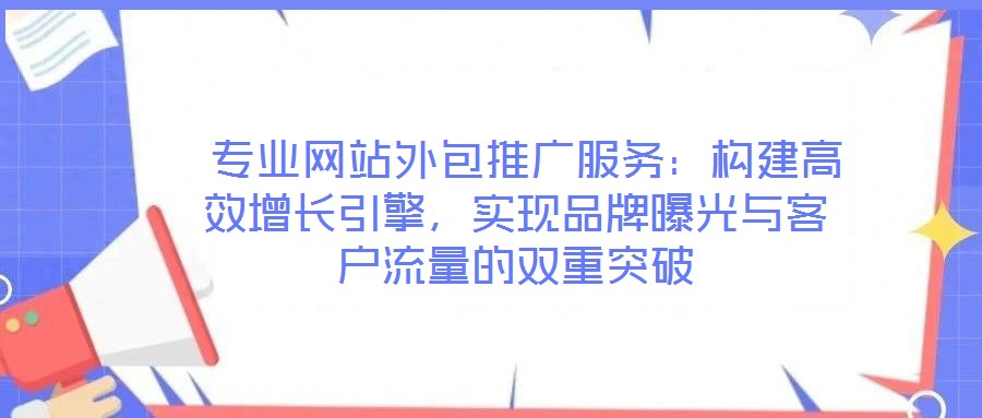  專業(yè)網(wǎng)站外包推廣服務(wù)：構(gòu)建高效增長(zhǎng)引擎，實(shí)現(xiàn)品牌曝光與客戶流量的雙重突破