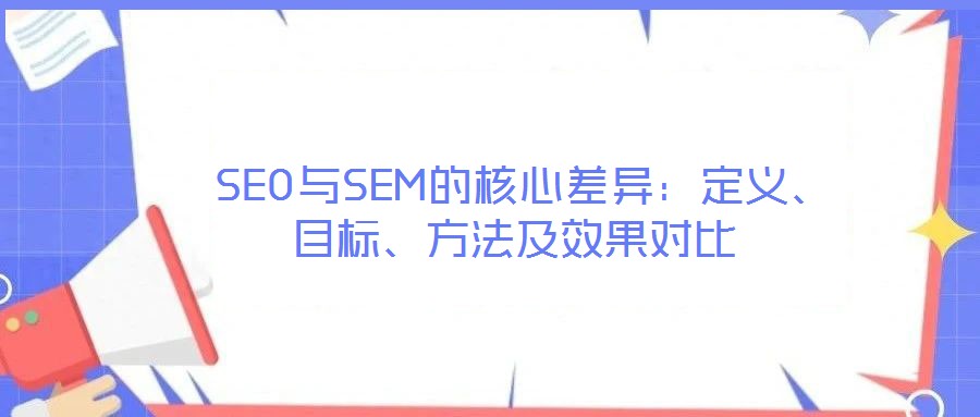 SEO與SEM的核心差異:定義、目標、方法及效果對比