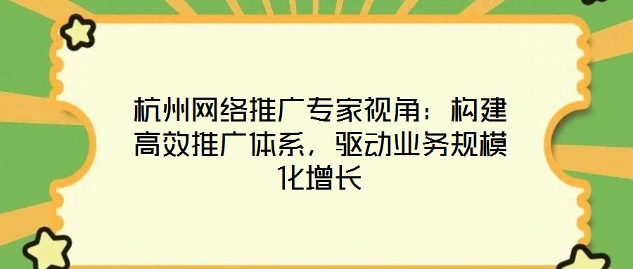 杭州網絡推廣專家視角:構建高效推廣體系,驅動業務規模化增長