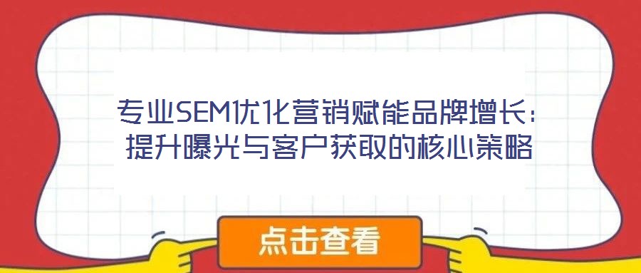  專業SEM優化營銷賦能品牌增長：提升曝光與客戶獲取的核心策略