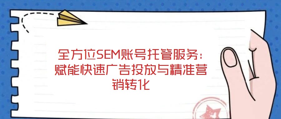 全方位SEM賬號托管服務:賦能快速廣告投放與精準營銷轉化