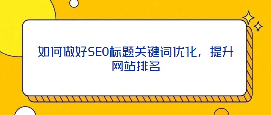 如何做好SEO標(biāo)題關(guān)鍵詞優(yōu)化,提升網(wǎng)站排名