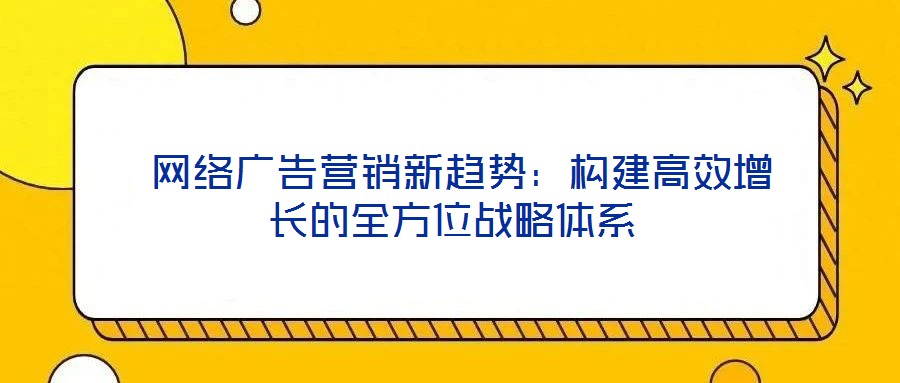 網絡廣告營銷新趨勢:構建高效增長的全方位戰略體系