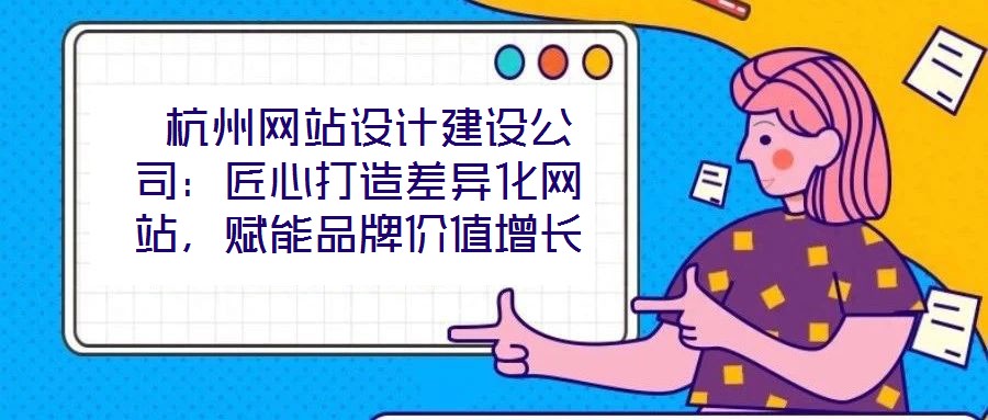 杭州網(wǎng)站設(shè)計(jì)建設(shè)公司:匠心打造差異化網(wǎng)站,賦能品牌價(jià)值增長(zhǎng)