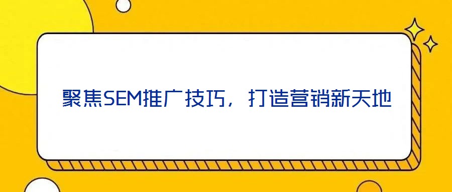 聚焦SEM推廣技巧,打造營(yíng)銷新天地