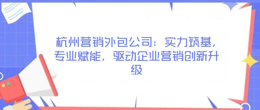 杭州營銷外包公司:實力筑基,專業賦能,驅動企業營銷創新升級
