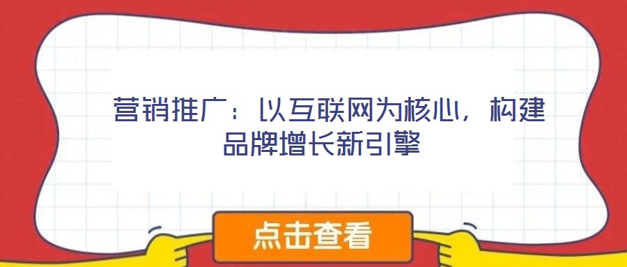 營(yíng)銷推廣:以互聯(lián)網(wǎng)為核心,構(gòu)建品牌增長(zhǎng)新引擎