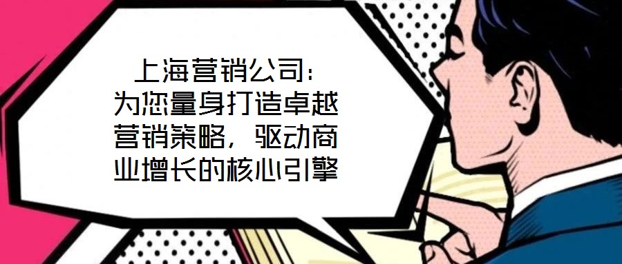 上海營銷公司:為您量身打造卓越營銷策略,驅動商業增長的核心引擎